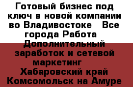 Готовый бизнес под ключ в новой компании во Владивостоке - Все города Работа » Дополнительный заработок и сетевой маркетинг   . Хабаровский край,Комсомольск-на-Амуре г.